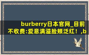 burberry日本官网_目前不收费:爱意满溢脸颊泛红！,burberry london系列